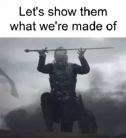 Let's show them what we're made of meme
