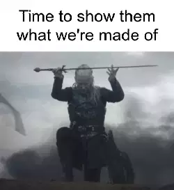 Time to show them what we're made of meme
