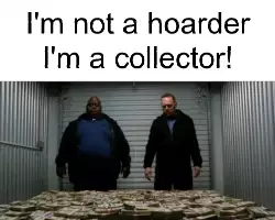 I'm not a hoarder I'm a collector! meme