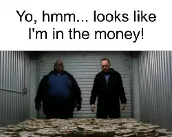 Yo, hmm... looks like I'm in the money! meme