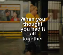 When you thought you had it all together meme