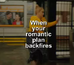 When your romantic plan backfires meme