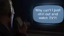 Why can't I just chill out and watch TV?! meme