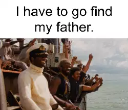 I have to go find my father. meme