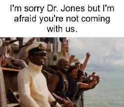 I'm sorry Dr. Jones but I'm afraid you're not coming with us. meme