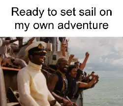 Ready to set sail on my own adventure meme