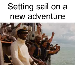Setting sail on a new adventure meme