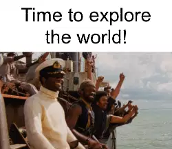 Time to explore the world! meme