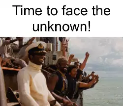 Time to face the unknown! meme