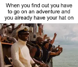 When you find out you have to go on an adventure and you already have your hat on meme