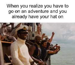 When you realize you have to go on an adventure and you already have your hat on meme