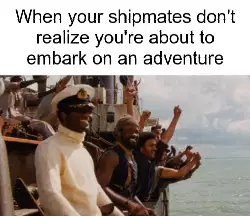 When your shipmates don't realize you're about to embark on an adventure meme