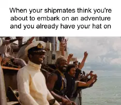 When your shipmates think you're about to embark on an adventure and you already have your hat on meme