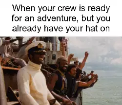 When your crew is ready for an adventure, but you already have your hat on meme