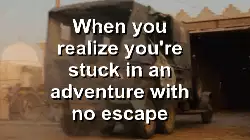 When you realize you're stuck in an adventure with no escape meme