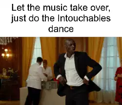 Let the music take over, just do the Intouchables dance meme