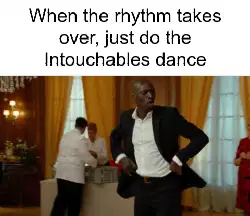 When the rhythm takes over, just do the Intouchables dance meme
