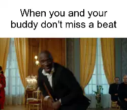 When you and your buddy don't miss a beat meme