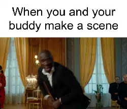 When you and your buddy make a scene meme