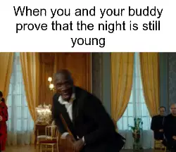 When you and your buddy prove that the night is still young meme