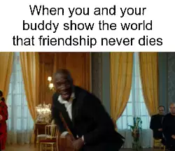 When you and your buddy show the world that friendship never dies meme