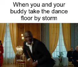 When you and your buddy take the dance floor by storm meme