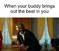 When your buddy brings out the best in you meme
