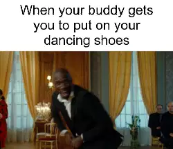 When your buddy gets you to put on your dancing shoes meme
