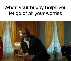 When your buddy helps you let go of all your worries meme