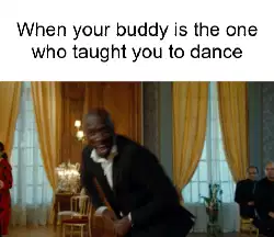 When your buddy is the one who taught you to dance meme