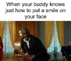 When your buddy knows just how to put a smile on your face meme