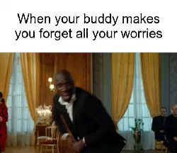 When your buddy makes you forget all your worries meme