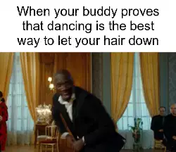 When your buddy proves that dancing is the best way to let your hair down meme