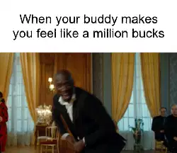 When your buddy makes you feel like a million bucks meme