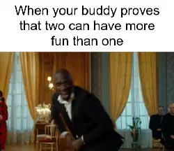 When your buddy proves that two can have more fun than one meme