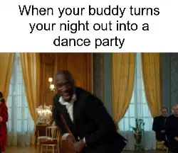 When your buddy turns your night out into a dance party meme