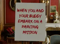 When you and your buddy embark on a painting mission meme