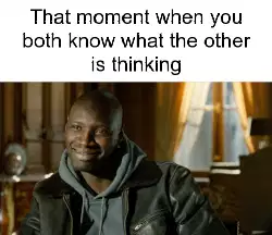That moment when you both know what the other is thinking meme