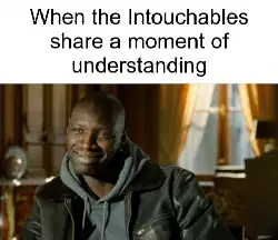 When the Intouchables share a moment of understanding meme