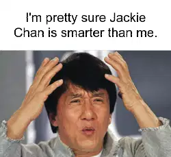 I'm pretty sure Jackie Chan is smarter than me. meme