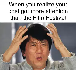When you realize your post got more attention than the Film Festival meme