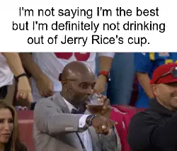 I'm not saying I'm the best but I'm definitely not drinking out of Jerry Rice's cup. meme
