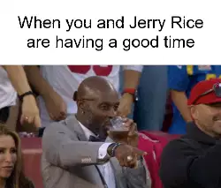 When you and Jerry Rice are having a good time meme