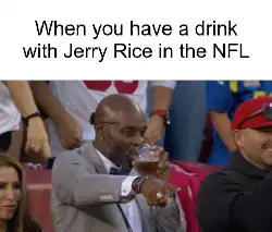 When you have a drink with Jerry Rice in the NFL meme