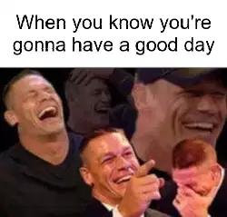 When you know you're gonna have a good day meme