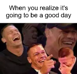 When you realize it's going to be a good day meme