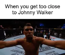 When you get too close to Johnny Walker meme