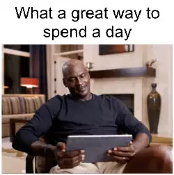 What a great way to spend a day meme