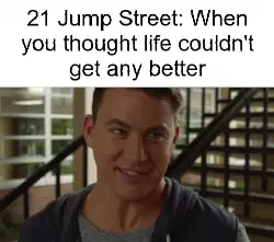 21 Jump Street: When you thought life couldn't get any better meme