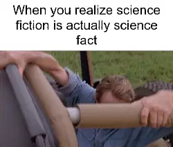 When you realize science fiction is actually science fact meme